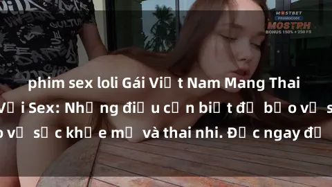 phim sex loli Gái Việt Nam Mang Thai Đang Gặp Vấn Đề Với Sex: Những điều cần biết để bảo vệ sức khỏe mẹ và thai nhi. Đọc ngay để hiểu rõ vấn đề!
