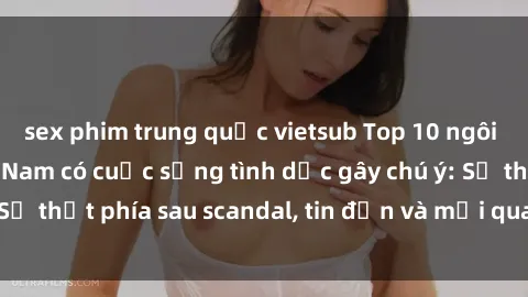 sex phim trung quốc vietsub Top 10 ngôi sao nổi tiếng Việt Nam có cuộc sống tình dục gây chú ý: Sự thật phía sau scandal, tin đồn và mối quan hệ khác giới.