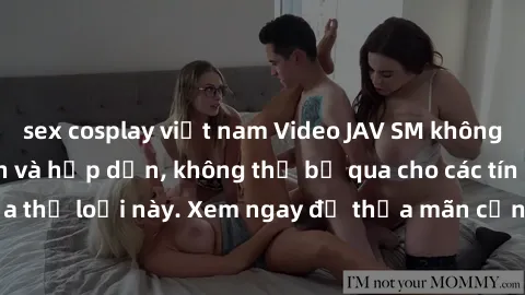 sex cosplay việt nam Video JAV SM không che siêu kích thích và hấp dẫn, không thể bỏ qua cho các tín đồ của thể loại này. Xem ngay để thỏa mãn cơn khát khao tình dục của bạn!