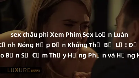 sex châu phi Xem Phim Sex Loạn Luân Nhật Bản: Những Cảnh Nóng Hấp Dẫn Không Thể Bỏ Lỡ! Đảm bảo Bạn Sẽ Cảm Thấy Hưng Phấn và Hứng Khởi khi Xem. Đừng Bỏ Qua!