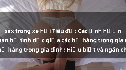 sex trong xe hơi Tiêu đề: Các ảnh hưởng tiêu cực của quan hệ tình dục giữa các họ hàng trong gia đình: Hiểu biết và ngăn chặn
