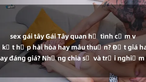 sex gái tây Gái Tây quan hệ tình cảm với người Việt: Sự kết hợp hài hòa hay mâu thuẫn? Đắt giá hay đáng giá? Những chia sẻ và trải nghiệm thực sự từ bản thân.