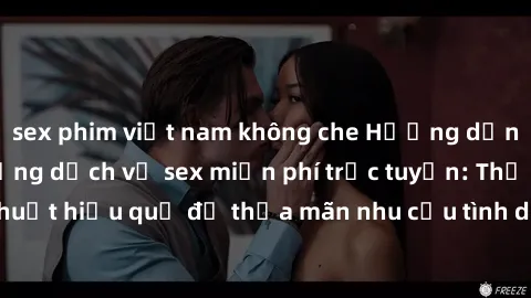 sex phim việt nam không che Hướng dẫn tìm kiếm và sử dụng dịch vụ sex miễn phí trực tuyến: Thủ thuật hiệu quả để thỏa mãn nhu cầu tình dục mà không tốn kém.