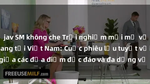 jav SM không che Trải nghiệm mới mẻ với hình thức Gangbang tại Việt Nam: Cuộc phiêu lưu tuyệt vời giữa các địa điểm độc đáo và đa dạng về đồng tính và luyến ái.