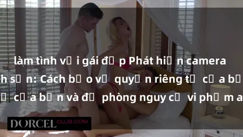 làm tình với gái đẹp Phát hiện camera quay lén trong khách sạn: Cách bảo vệ quyền riêng tư của bạn và đề phòng nguy cơ vi phạm an ninh mạng.