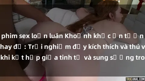 phim sex loạn luân Khoảnh khắc ấn tượng tại sex phòng thay đồ: Trải nghiệm đầy kích thích và thú vị khi kết hợp giữa tinh tế và sung sướng trong không gian riêng tư.