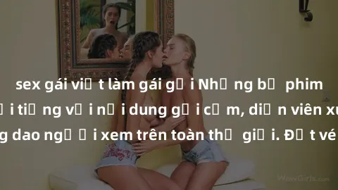 sex gái việt làm gái gọi Những bộ phim sex Trung Quốc nổi tiếng với nội dung gợi cảm, diễn viên xuất sắc và đồng dao người xem trên toàn thế giới. Đặt vé online ngay hôm nay để không bỏ lỡ!