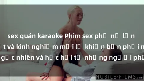 sex quán karaoke Phim sex phụ nữ lớn tuổi: Những bí mật và kinh nghiệm mới lạ khiến bạn phải ngạc nhiên và học hỏi từ những người phụ nữ già mà vẫn sexy