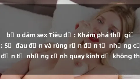 bạo dâm sex Tiêu đề: Khám phá thế giới phim sex tra tấn: Sự đau đớn và rùng rợn đến từ những cảnh quay kinh dị không thể ngờ