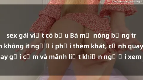 sex gái việt có bầu Bà mẹ nóng bỏng trong phim sex khiến không ít người phải thèm khát, cảnh quay gợi cảm và mãnh liệt khiến người xem không thể rời mắt.