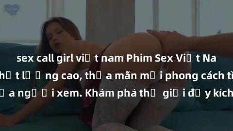sex call girl việt nam Phim Sex Việt Nam HD - Hấp dẫn và chất lượng cao, thỏa mãn mọi phong cách tình dục của người xem. Khám phá thế giới đầy kích thích tại Sex Viet Nam HD ngay!
