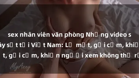 sex nhân viên văn phòng Những video sex nổi tiếng và gây sốt tại Việt Nam: Lạ mắt, gợi cảm, khiến người xem không thể rời mắt