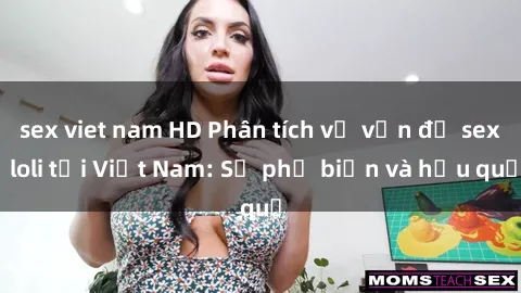 sex viet nam HD Phân tích về vấn đề sex loli tại Việt Nam: Sự phổ biến và hậu quả