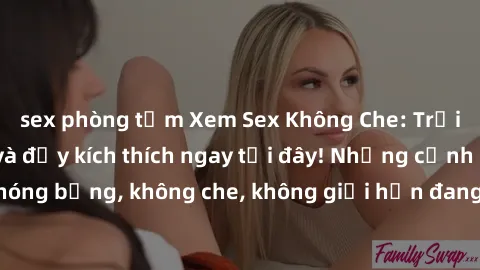 sex phòng tắm Xem Sex Không Che: Trải nghiệm mới lạ và đầy kích thích ngay tại đây! Những cảnh quay nóng bỏng, không che, không giới hạn đang chờ đón bạn. Đừng bỏ lỡ!
