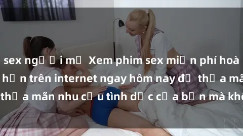 sex người mỹ Xem phim sex miễn phí hoàn toàn không giới hạn trên internet ngay hôm nay để thỏa mãn nhu cầu tình dục của bạn mà không tốn chi phí.
