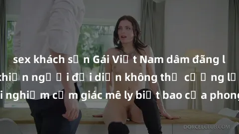 sex khách sạn Gái Việt Nam dâm đãng làm tình say đắm, khiến người đối diện không thể cưỡng lại được. Hãy trải nghiệm cảm giác mê ly biết bao của phong cách yêu đương đậm chất dân tộc!