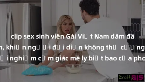 clip sex sinh viên Gái Việt Nam dâm đãng làm tình say đắm, khiến người đối diện không thể cưỡng lại được. Hãy trải nghiệm cảm giác mê ly biết bao của phong cách yêu đương đậm chất dân tộc!