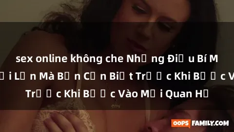 sex online không che Những Điều Bí Mật Về Sex Người Lớn Mà Bạn Cần Biết Trước Khi Bước Vào Mối Quan Hệ