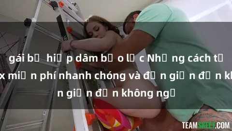 gái bị hiếp dâm bạo lực Những cách tải phim sex miễn phí nhanh chóng và đơn giản đến không ngờ