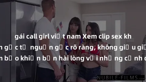 gái call girl việt nam Xem clip sex không che mới - Nguồn gốc từ nguồn gốc rõ ràng, không giấu giếm. Đảm bảo khiến bạn hài lòng với những cảnh quay táo bạo và đầy kích thích.