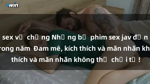 sex vợ chồng Những bộ phim sex jav đỉnh cao phải xem trong năm  Đam mê, kích thích và mãn nhãn không thể chối từ!