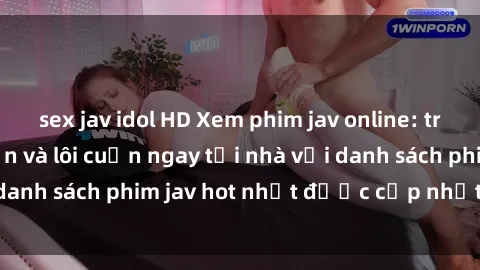 sex jav idol HD Xem phim jav online: trải nghiệm hấp dẫn và lôi cuốn ngay tại nhà với danh sách phim jav hot nhất được cập nhật liên tục.