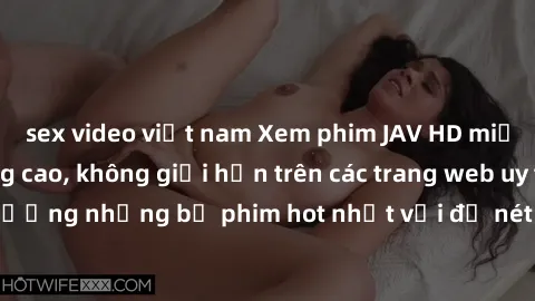 sex video việt nam Xem phim JAV HD miễn phí chất lượng cao, không giới hạn trên các trang web uy tín. Yên tâm tận hưởng những bộ phim hot nhất với độ nét sắc sảo, đẹp mắt ngay tại nhà. Hãy trải nghiệm