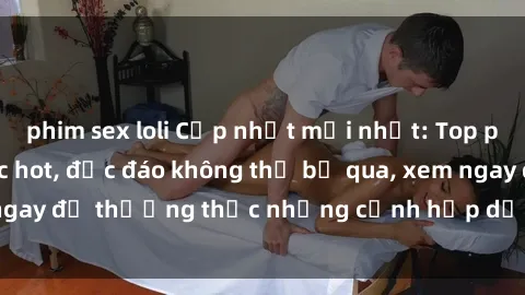 phim sex loli Cập nhật mới nhất: Top phim JAV Vietsub cực hot, độc đáo không thể bỏ qua, xem ngay để thưởng thức những cảnh hấp dẫn và đầy kích thích!
