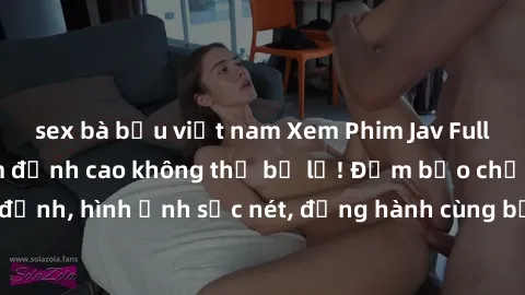 sex bà bầu việt nam Xem Phim Jav Full HD: Những bộ phim đỉnh cao không thể bỏ lỡ! Đảm bảo chất lượng ổn định, hình ảnh sắc nét, đồng hành cùng bạn trong những giây phút thư giãn!