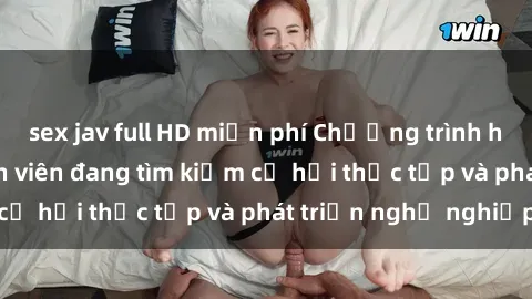 sex jav full HD miễn phí Chương trình hợp tác JAV cho sinh viên đang tìm kiếm cơ hội thực tập và phát triển nghề nghiệp