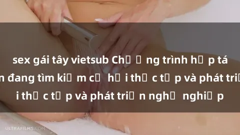 sex gái tây vietsub Chương trình hợp tác JAV cho sinh viên đang tìm kiếm cơ hội thực tập và phát triển nghề nghiệp
