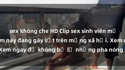 sex không che HD Clip sex sinh viên mới nhất hot nhất năm nay đang gây sốt trên mạng xã hội. Xem ngay để không bỏ lỡ những pha nóng không thể bỏ qua!