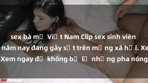 sex bà mẹ Việt Nam Clip sex sinh viên mới nhất hot nhất năm nay đang gây sốt trên mạng xã hội. Xem ngay để không bỏ lỡ những pha nóng không thể bỏ qua!