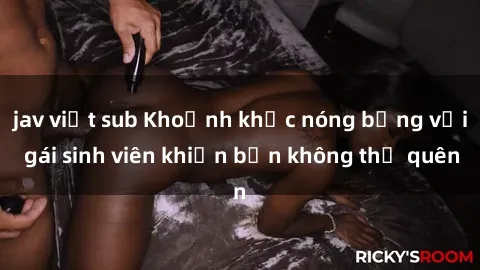 jav việt sub Khoảnh khắc nóng bỏng với gái sinh viên khiến bạn không thể quên
