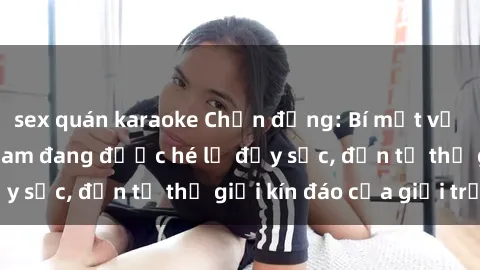 sex quán karaoke Chấn động: Bí mật về sex nữ sinh Việt Nam đang được hé lộ đầy sốc, đến từ thế giới kín đáo của giới trẻ.