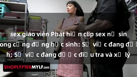 sex giáo viên Phát hiện clip sex nữ sinh gây chấn động trong cộng đồng học sinh: Sự việc đang được điều tra và xử lý