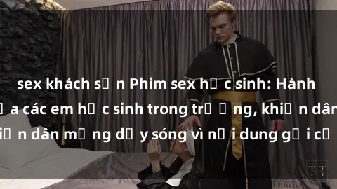 sex khách sạn Phim sex học sinh: Hành động nóng bỏng của các em học sinh trong trường, khiến dân mạng dậy sóng vì nội dung gợi cảm và kích thích.
