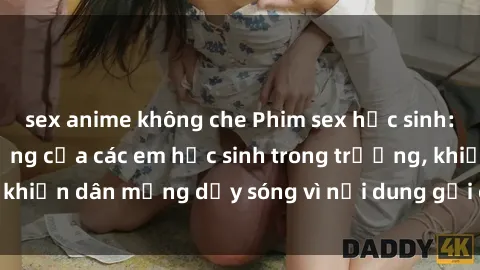 sex anime không che Phim sex học sinh: Hành động nóng bỏng của các em học sinh trong trường, khiến dân mạng dậy sóng vì nội dung gợi cảm và kích thích.