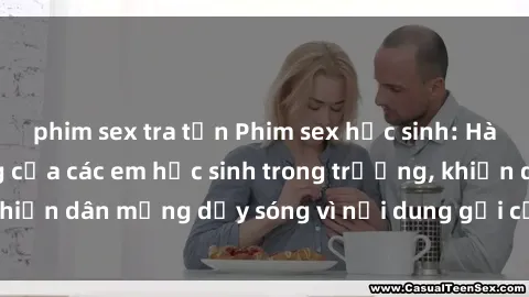 phim sex tra tấn Phim sex học sinh: Hành động nóng bỏng của các em học sinh trong trường, khiến dân mạng dậy sóng vì nội dung gợi cảm và kích thích.