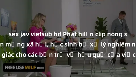 sex jav vietsub hd Phát hiện clip nóng sinh viên gây sốt trên mạng xã hội, học sinh bị xử lý nghiêm ngặt. Đây là cảnh giác cho các bạn trẻ về hậu quả của việc chia sẻ thông tin trái phép trên internet