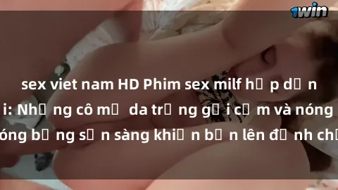 sex viet nam HD Phim sex milf hấp dẫn nhất mọi thời đại: Những cô mẹ da trắng gợi cảm và nóng bỏng sẵn sàng khiến bạn lên đỉnh chỉ trong chớp mắt!