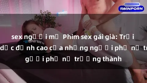 sex người mỹ Phim sex gái già: Trải nghiệm tình dục đỉnh cao của những người phụ nữ trưởng thành