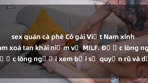 sex quán cà phê Cô gái Việt Nam xinh đẹp và gợi cảm làm xoá tan khái niệm về MILF. Được lòng người xem bởi sự quyến rũ và dễ thương.