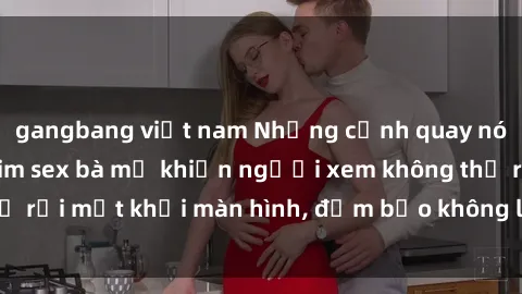 gangbang việt nam Những cảnh quay nóng bỏng trong phim sex bà mẹ khiến người xem không thể rời mắt khỏi màn hình, đảm bảo không làm bạn thất vọng!