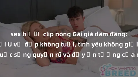 sex bị lộ clip nóng Gái già dâm đãng: Sự nứng của tuổi U vẻ đẹp không tuổi, tình yêu không giới hạn. Khám phá cuộc sống quyến rũ và đầy ấn tượng của những người phụ nữ trưởng thành!