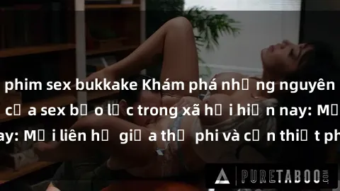 phim sex bukkake Khám phá những nguyên nhân và hậu quả của sex bạo lực trong xã hội hiện nay: Mối liên hệ giữa thị phi và cần thiết phải ngăn chặn.