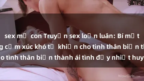 sex mẹ con Truyện sex loạn luân: Bí mật gia đình và những cảm xúc khó tả khiến cho tình thân biến thành ái tình đầy nhiệt huyết