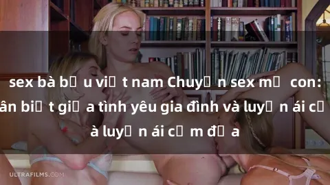 sex bà bầu việt nam Chuyện sex mẹ con: Sự phân biệt giữa tình yêu gia đình và luyến ái cấm địa