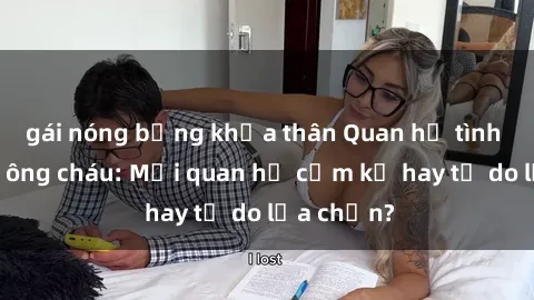 gái nóng bỏng khỏa thân Quan hệ tình dục giữa ông cháu: Mối quan hệ cấm kỵ hay tự do lựa chọn?
