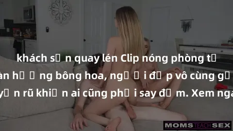 khách sạn quay lén Clip nóng phòng tắm: Hít thở nồng nàn hương bông hoa, người đẹp vô cùng gợi cảm và quyến rũ khiến ai cũng phải say đắm. Xem ngay để trải nghiệm điều đặc biệt!